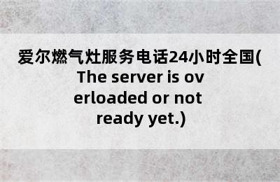 爱尔燃气灶服务电话24小时全国(The server is overloaded or not ready yet.)